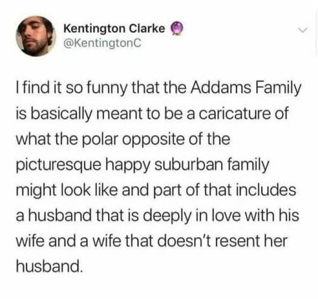 happy memes. find it so funny that the Addams Family is basically meant to be a caricature of what the polar opposite of the picturesque happy suburban family might look like and part of that includes a husband that is deeply in love with his wife and a wife that doesn't resent her husband.