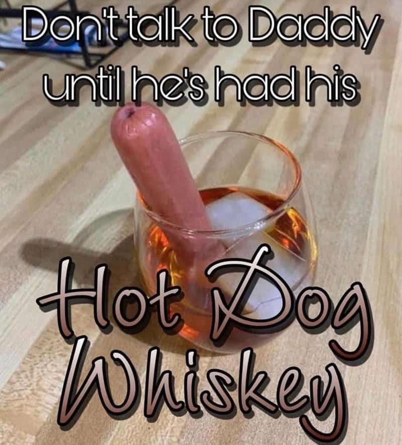 hotdog memes. Don't talk to Daddy until he's had his Hot Dog Whiskey
