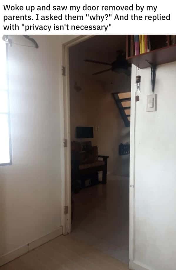 Woke up and saw my door removed by my parents. I asked them "why?" And the replied with "privacy isn't necessary"