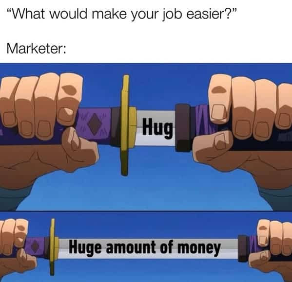 marketing memes. "What would make your job easier?" Marketer: Hug Huge amount of money