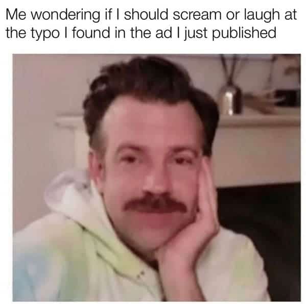 marketing memes. Me wondering if I should scream or laugh at the typo I found in the ad I just published