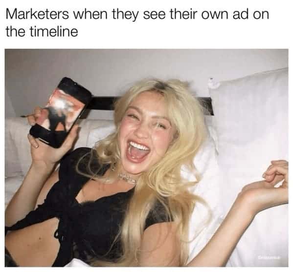 marketing memes. Marketers when they see their own ad on the timeline