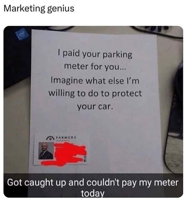 marketing memes. Marketing genius I paid your parking meter for you... Imagine what else I'm willing to do to protect your car. OY PARMERS Got caught up and couldn't pay my meter today