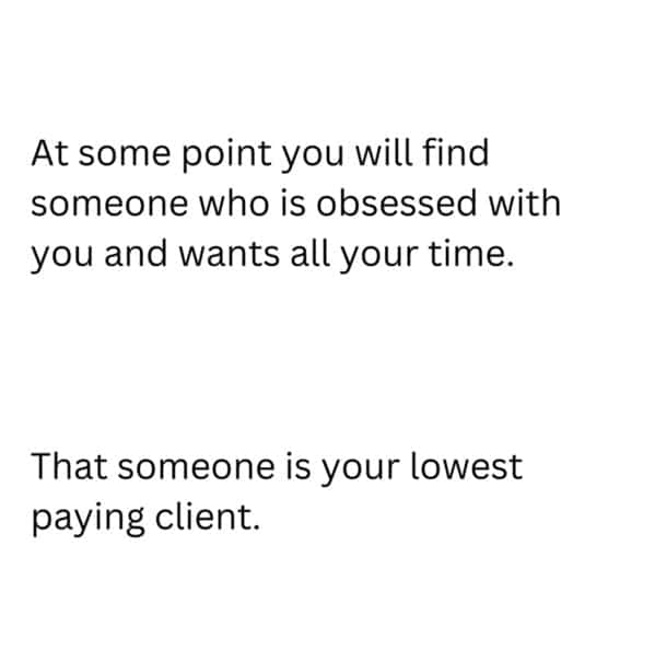 marketing memes. At some point you will find someone who is obsessed with you and wants all your time. That someone is your lowest paying client.