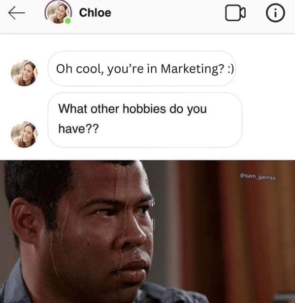 marketing memes. Oh cool, you're in Marketing? :) What other hobbies do you have??