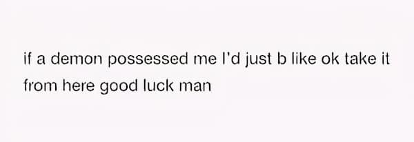 mental health memes. if a demon possessed me I'd just b like ok take it from here good luck man