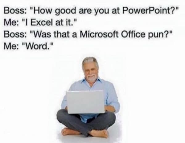 Microsoft office memes. Boss: "How good are you at PowerPoint?" Me: "I Excel at it." Boss: "Was that a Microsoft Office pun?" Me: "Word."