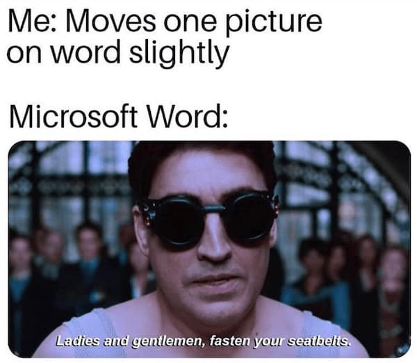 Microsoft office memes. Me: Moves one picture on word slightly Microsoft Word: Ladies and gentlemen, fasten your seatbelts.