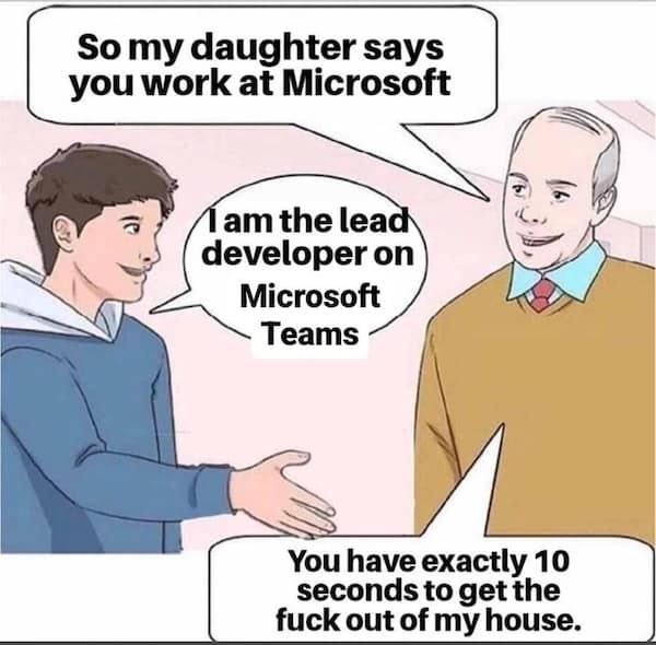 Microsoft office memes. So my daughter says you work at Microsoft 1 am the lead developer on Microsoft Teams You have exactly 10 seconds to get out of my house