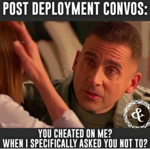 military memes. POST DEPLOYMENT CONVOS: The Office YOU CHEATED ON ME? WHEN I SPECIFICALLY ASKED YOU NOT TO?