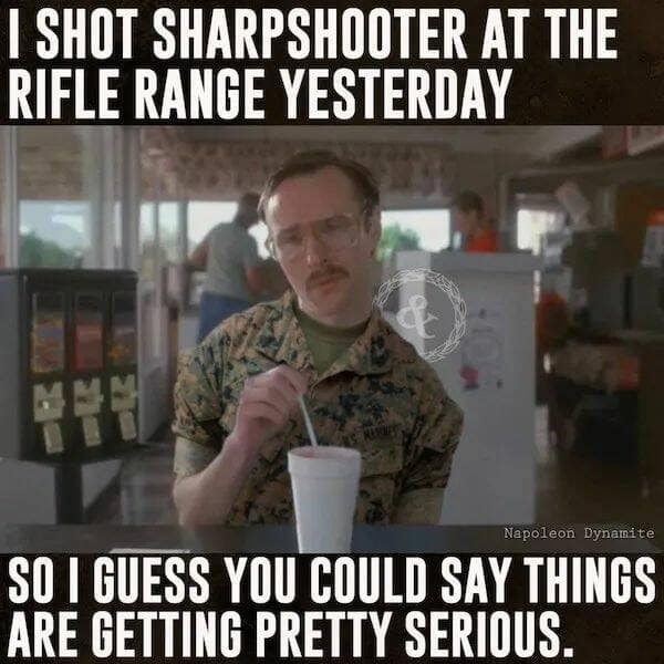 military memes. I SHOT SHARPSHOOTER AT THE RIFLE RANGE YESTERDAY Napoleon Dynamite SO I GUESS YOU COULD SAY THINGS ARE GETTING PRETTY SERIOUS.
