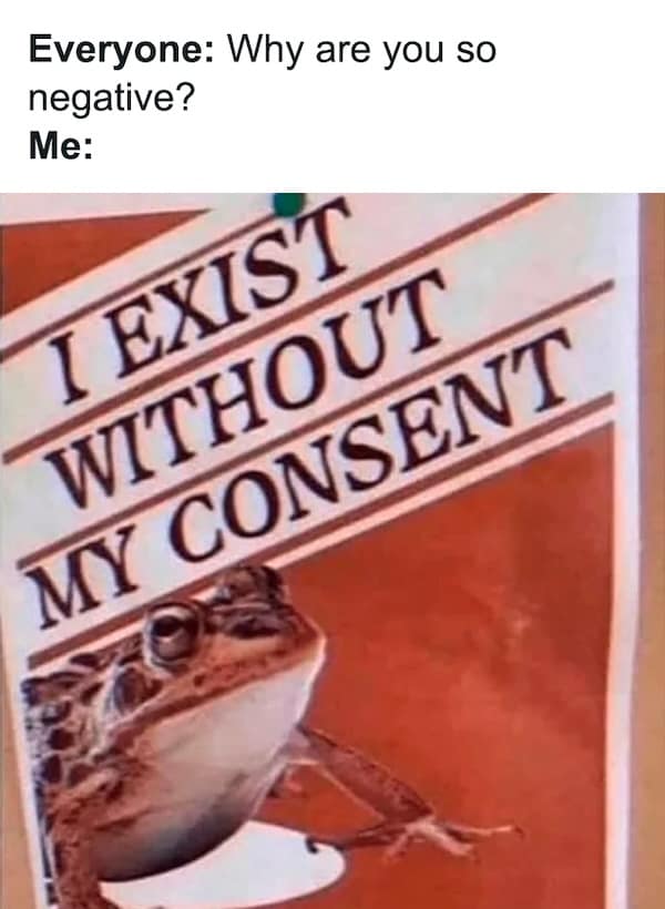 nihilist memes. Everyone: Why are you so negative? Me: I EXIST WITHOUT MY CONSENT