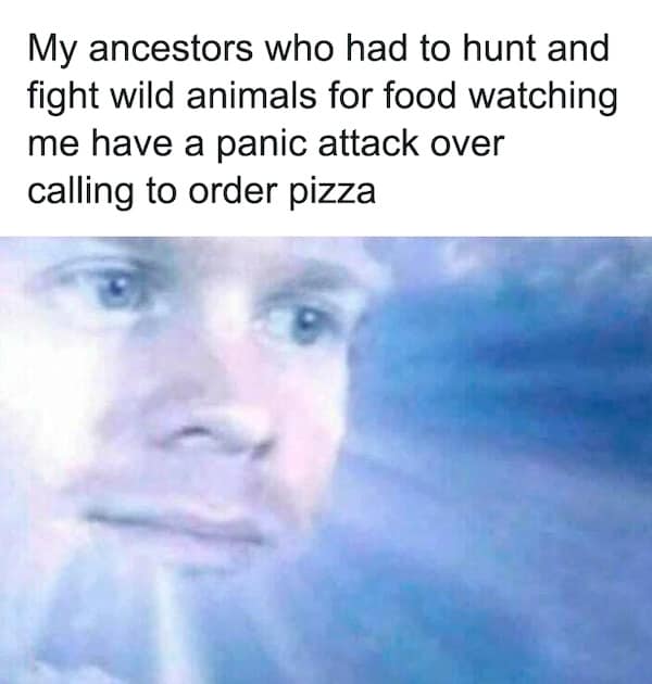 nihilist memes. My ancestors who had to hunt and fight wild animals for food watching me have a panic attack over calling to order pizza