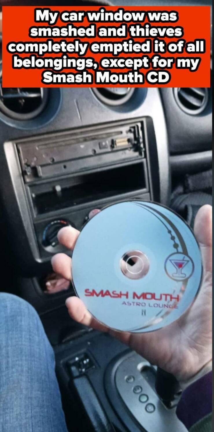 My car window was smashed and thieves completely emptied it of all belongings, except for my Smash Mouth CD
