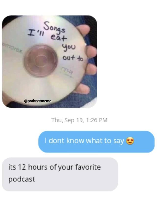 Podcast Memes. I dont know what to say its 12 hours of your favorite podcast