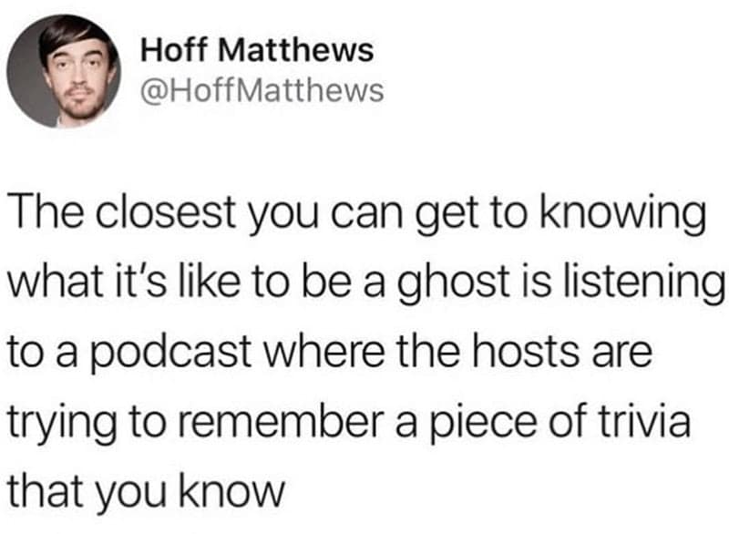 Podcast Memes. The closest you can get to knowing what it's like to be a ghost is listening to a podcast where the hosts are trying to remember a piece of trivia that you know