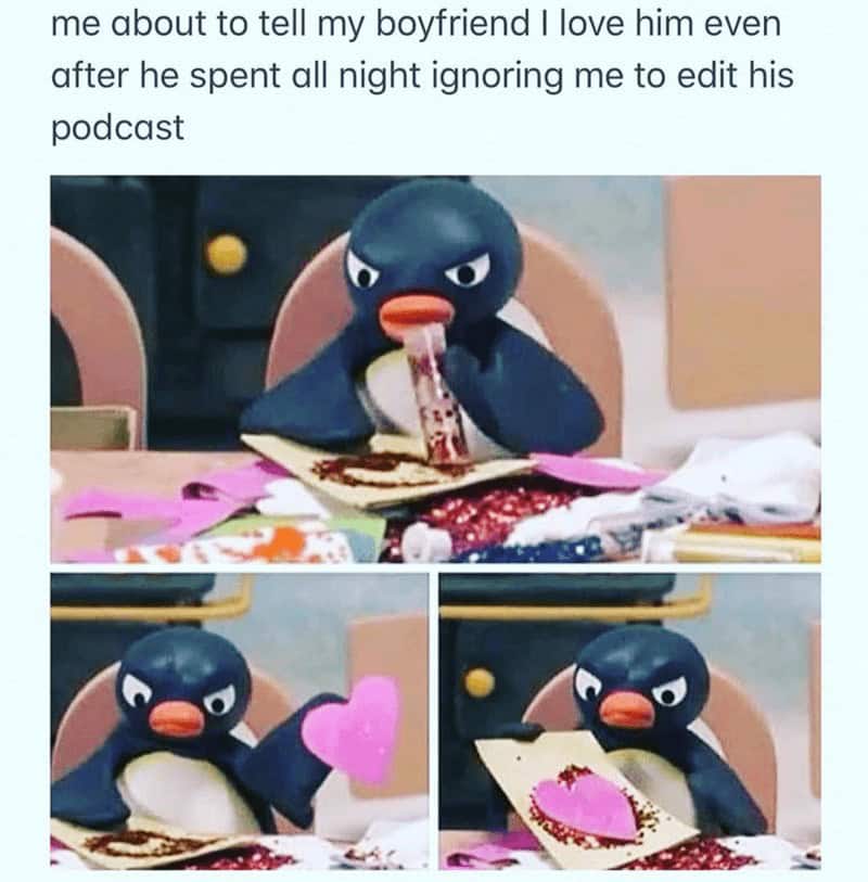 Podcast Memes. me about to tell my boyfriend I love him even after he spent all night ignoring me to edit his podcast