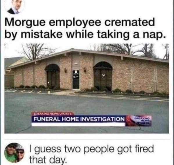Morgue employee cremated by mistake while taking a nap.
