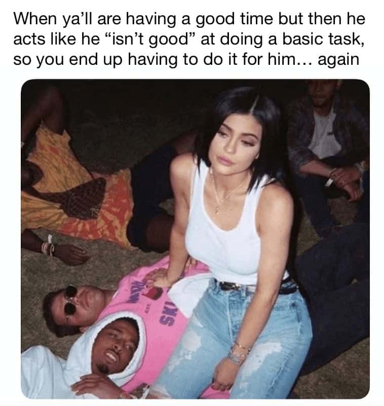 relationship memes. When ya'll are having a good time but then he acts like he "isn't good" at doing a basic task, so you end up having to do it for him... again