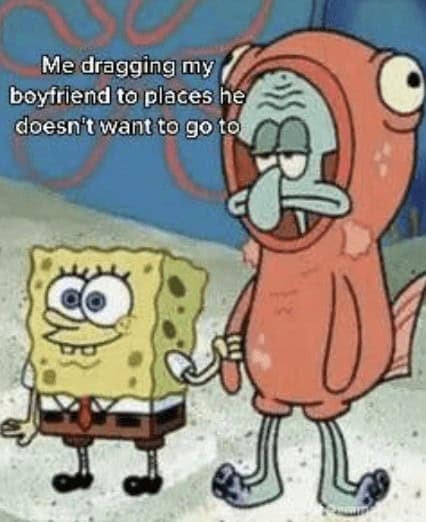 relationship memes. Me dragging my boyfriend to places he doesn't want to go to