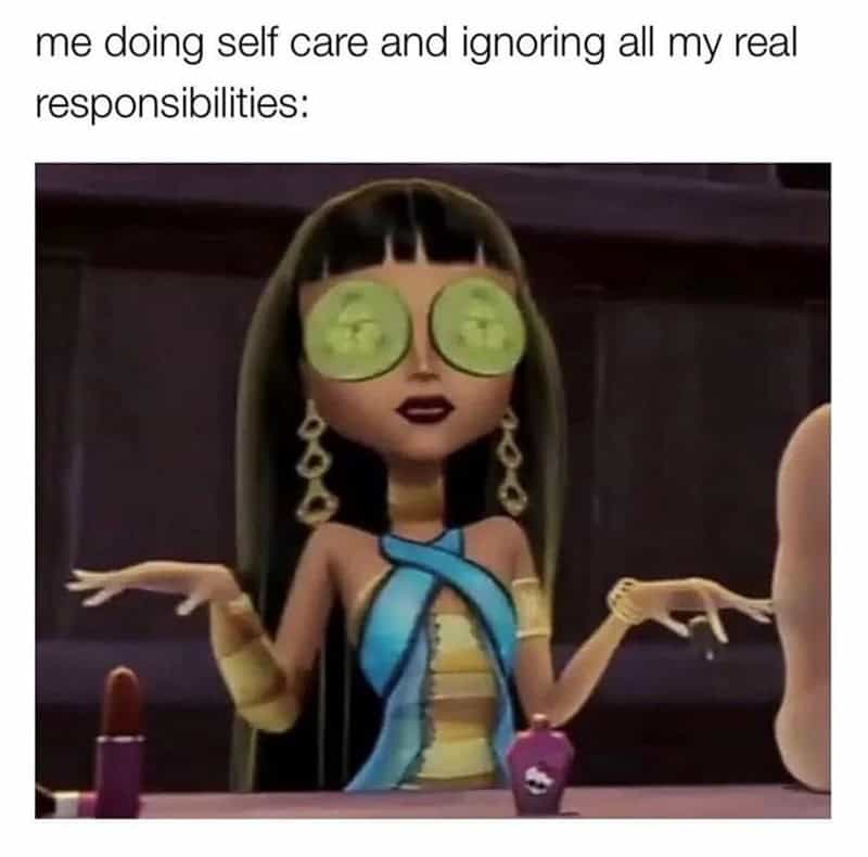 self care memes. me doing self care and ignoring all my real responsibilities: