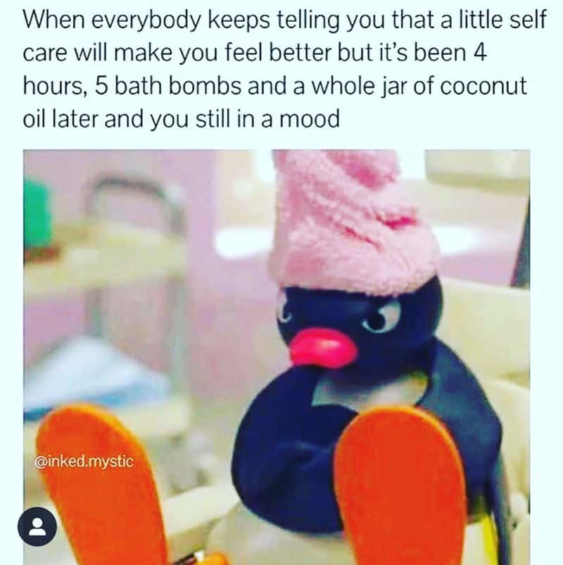 self care memes. When everybody keeps telling you that a little self care will make you feel better but it's been 4 hours, 5 bath bombs and a whole jar of coconut oil later and you still in a mood