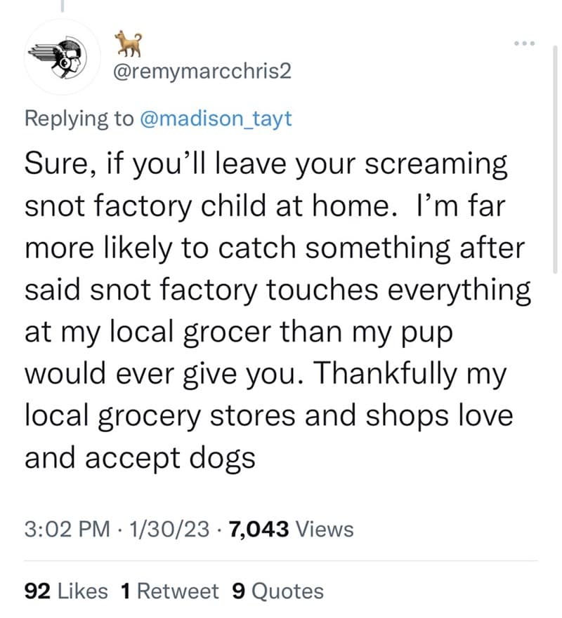 Sure, if you'll leave your screaming snot factory child at home. I'm far more likely to catch something after said snot factory touches everything at my local grocer than my pup would ever give you. Thankfully my local grocery stores and shops love and accept dogs
