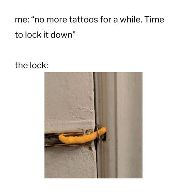 tattoo memes. me: "no more tattoos for a while. Time to lock it down" the lock: