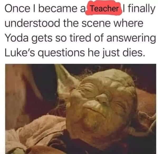 Teacher Memes. Once I became a Teacher finally understood the scene where Yoda gets so tired of answering Luke's questions he just dies.