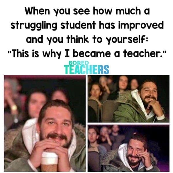 Teacher Memes. When you see how much a struggling student has improved and you think to yourself: "This is why I became a teacher."