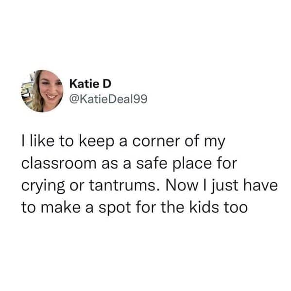 Teacher Memes. I like to keep a corner of my classroom as a safe place for crying or tantrums. Now I just have to make a spot for the kids too