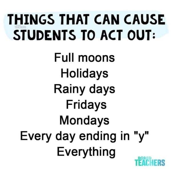 Teacher Memes. THINGS THAT CAN CAUSE STUDENTS TO ACT OUT: Full moons Holidays Rainy days
