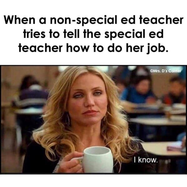 Teacher Memes. When a non-special ed teacher tries to tell the special ed teacher how to do her job