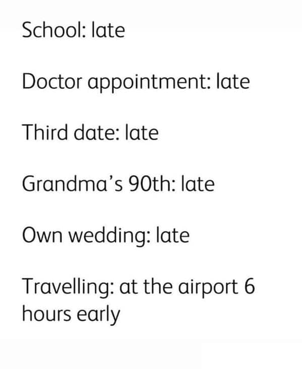 vacation memes. School: late Doctor appointment: late Third date: late Grandma's 90th: late Own wedding: late Travelling: at the airport 6 hours early