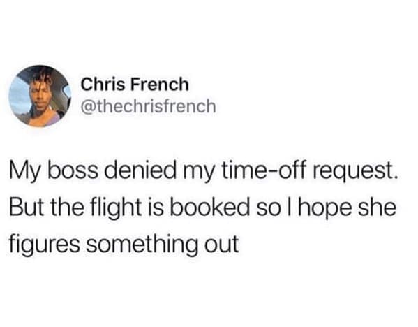 vacation memes. My boss denied my time-off request. But the flight is booked so I hope she figures something out
