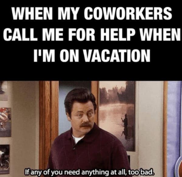 vacation memes. WHEN MY COWORKERS CALL ME FOR HELP WHEN I'M ON VACATION If any of you need anything at all, too bad.
