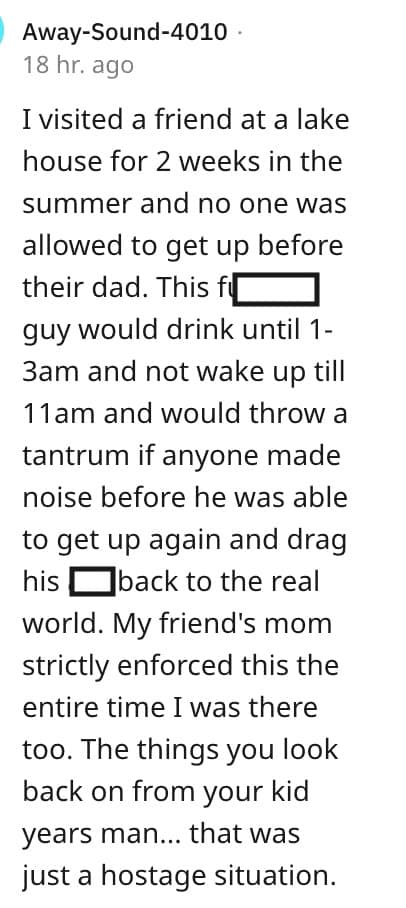 weird house rules. I visited a friend at a lake house for 2 weeks in the summer and no one was allowed to get up before their dad.