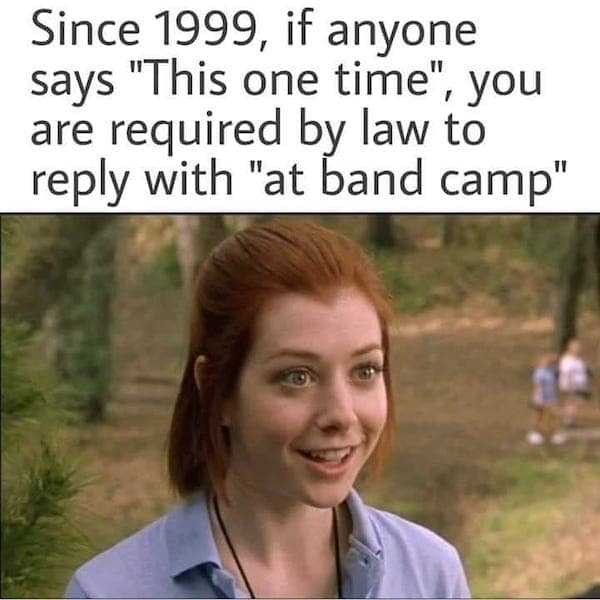 American Pie memes. Since 1999, if anyone says "This one time", you are required by law to reply with "at band camp"