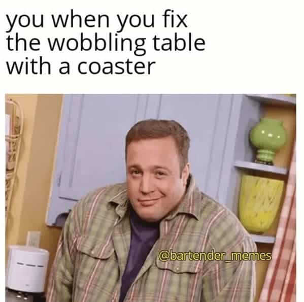 bartender memes. you when you fix the wobbling table with a coaster