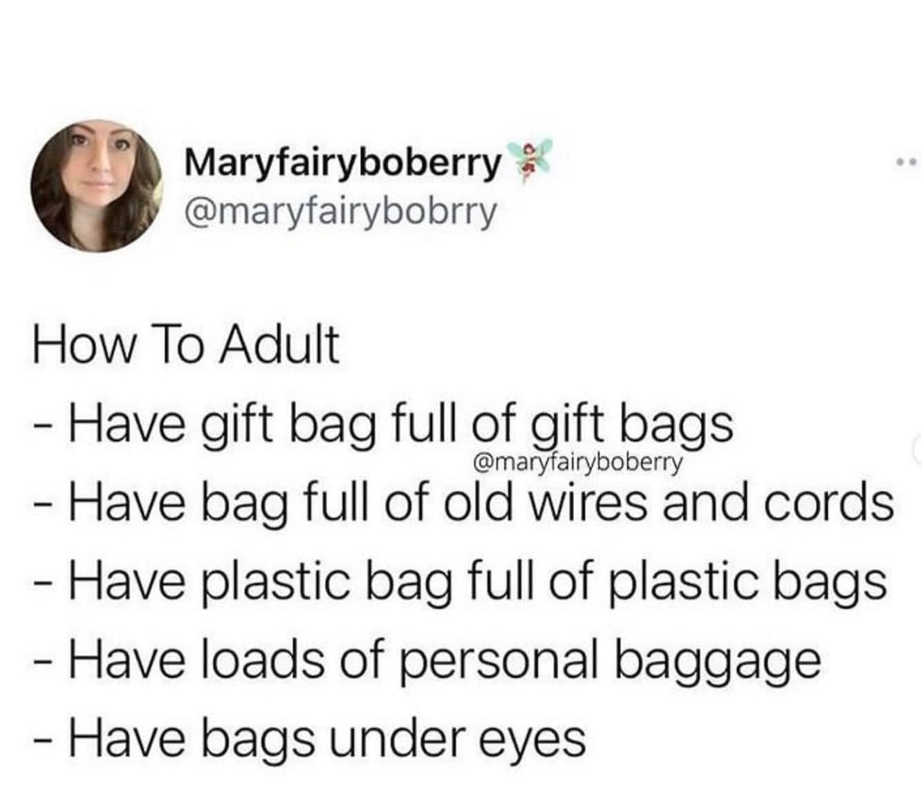being old memes. How To Adult - Have gift bag full of gift bags @maryfairyboberry - Have bag full of old wires and cords - Have plastic bag full of plastic bags - Have loads of personal baggage - Have bags under eyes