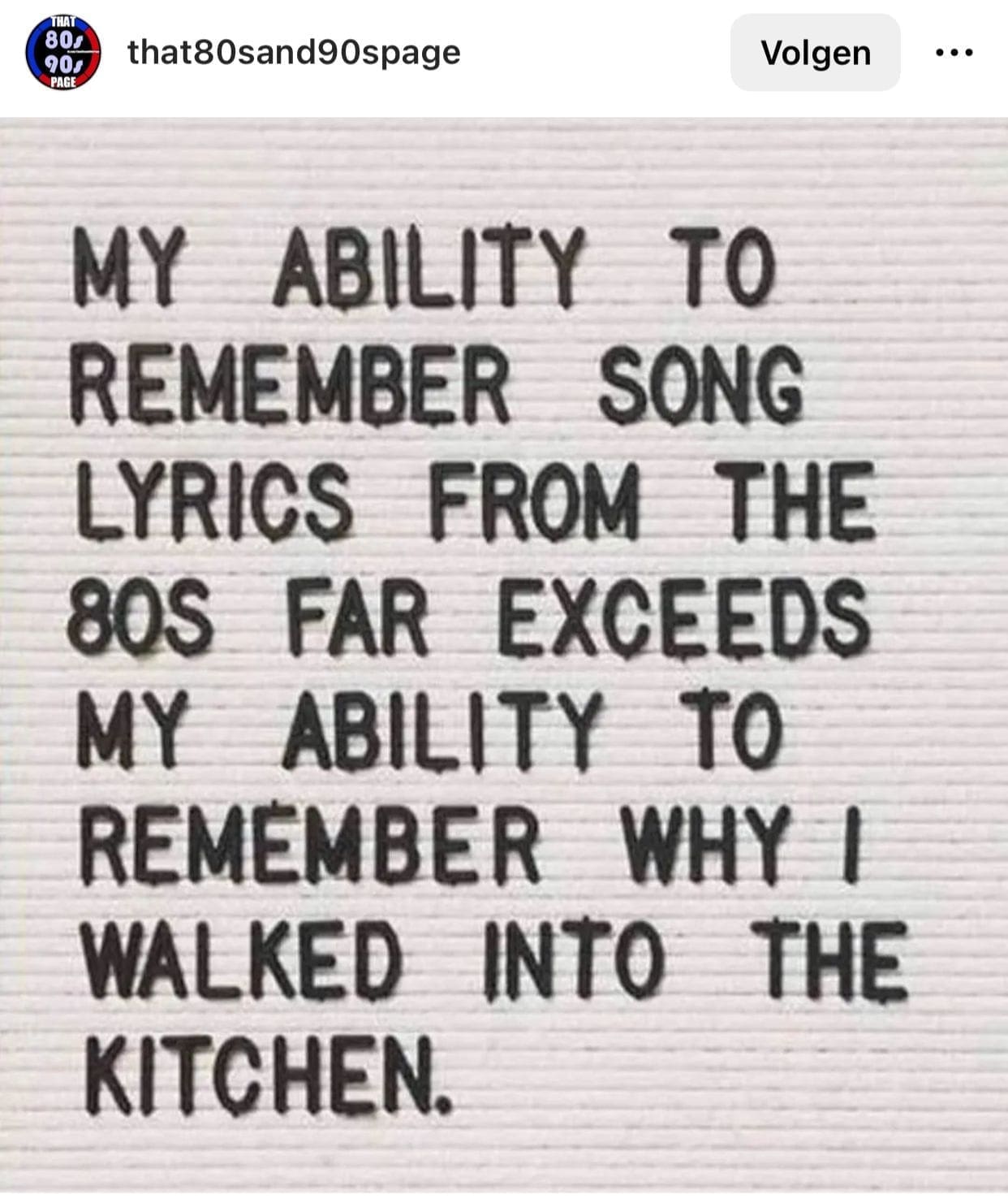being old memes. MY ABILITY TO REMEMBER SONG LYRICS FROM THE 80S FAR EXCEEDS MY ABILITY TO REMEMBER WHY I WALKED INTO THE KITCHEN.