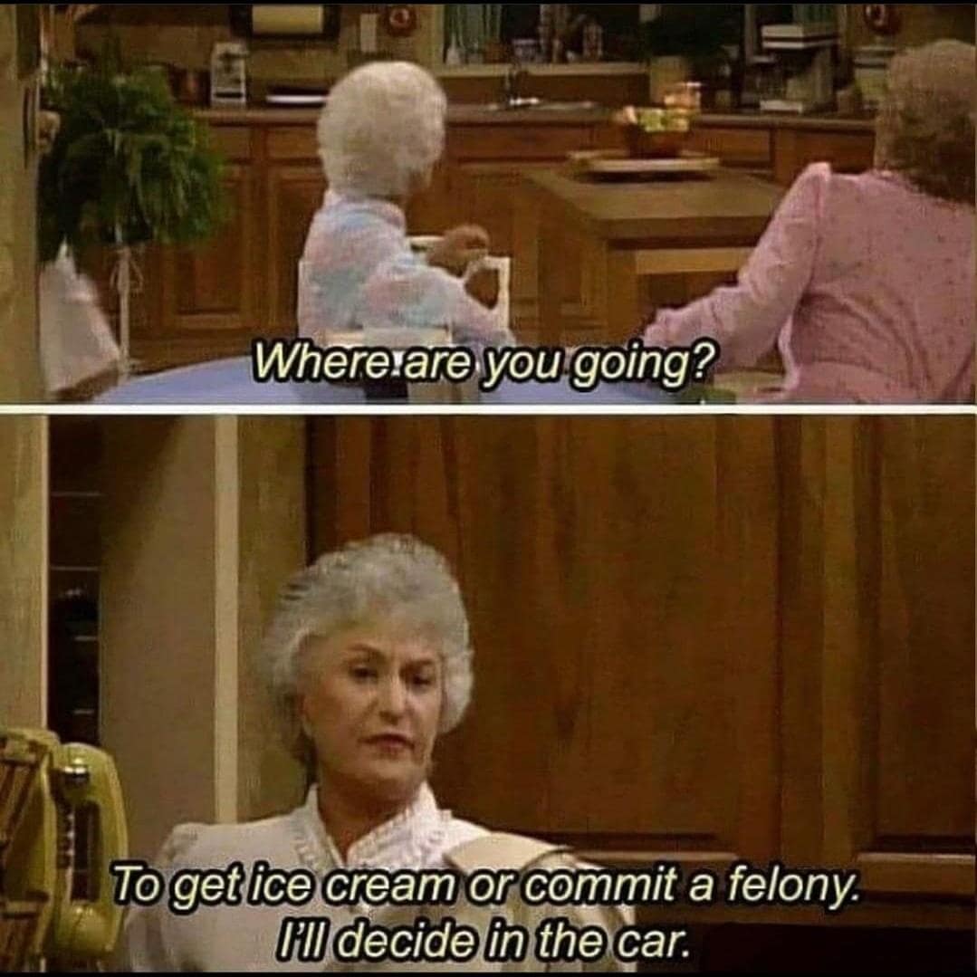being old memes. Where are you going? To get ice cream or commit a felony. I'll decide in the car.