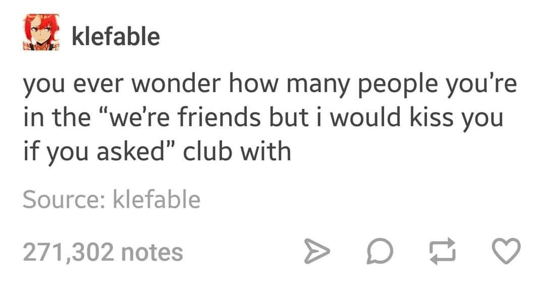 you ever wonder how many people you're in the "we're friends but i would kiss you if you asked" club with