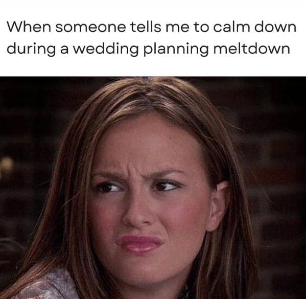 bridal memes. When someone tells me to calm down during a wedding planning meltdown