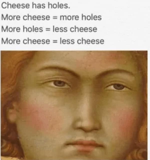 cheese memes. Cheese has holes. More cheese = more holes More holes = less cheese More cheese = less cheese