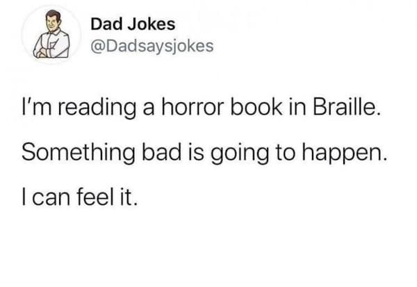 clever people. I'm reading a horror book in Braille. Something bad is going to happen. I can feel it.