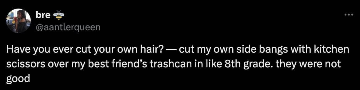 Have you ever cut your own hair? — cut my own side bangs with kitchen scissors over my best friend's trashcan in like 8th grade. they were not good