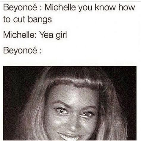Beyoncé : Michelle you know how to cut bangs Michelle: Yea girl Beyoncé