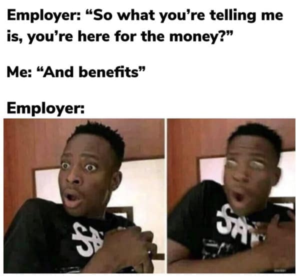 dark humor memes. Employer: "So what you're telling me is, you're here for the money?" Me: "And benefits" Employer: