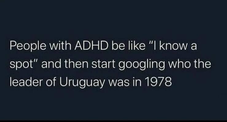 People with ADHD be like "I know a spot" and then start googling who the leader of Uruguay was in 1978